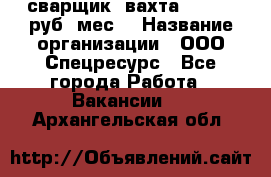 сварщик. вахта. 40 000 руб./мес. › Название организации ­ ООО Спецресурс - Все города Работа » Вакансии   . Архангельская обл.